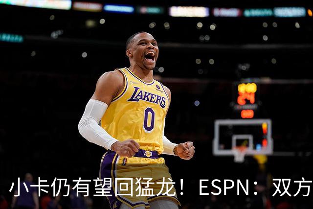 小卡仍有望回猛龙！ESPN：双方相信交易会完成&合同暂不会作废